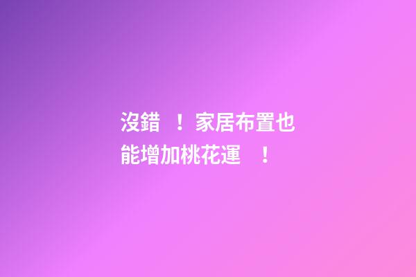 沒錯！家居布置也能增加桃花運！